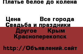 Платье белое до колена › Цена ­ 800 - Все города Свадьба и праздники » Другое   . Крым,Красноперекопск